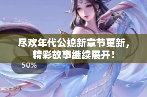 尽欢年代公媳新章节更新，精彩故事继续展开！