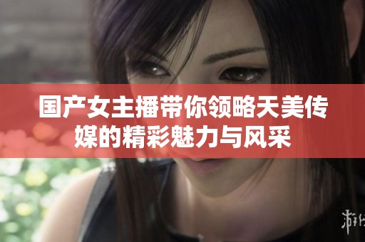 国产女主播带你领略天美传媒的精彩魅力与风采