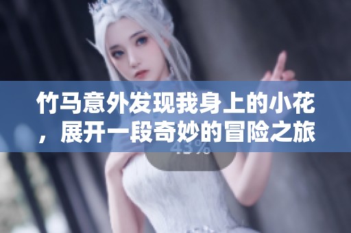 竹马意外发现我身上的小花，展开一段奇妙的冒险之旅
