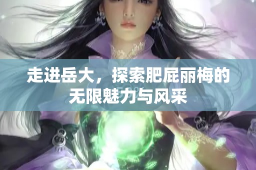 走进岳大，探索肥屁丽梅的无限魅力与风采