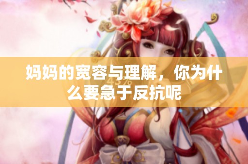 妈妈的宽容与理解，你为什么要急于反抗呢