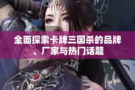 全面探索卡牌三国杀的品牌、厂家与热门话题