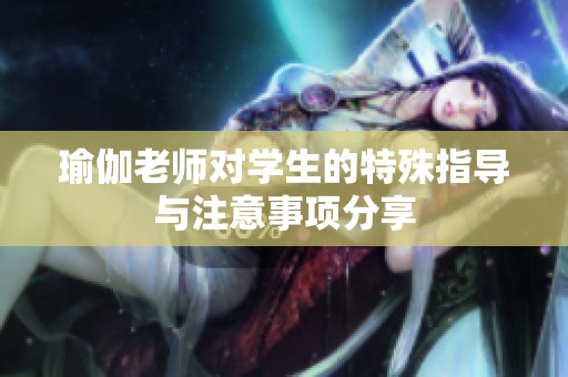 瑜伽老师对学生的特殊指导与注意事项分享