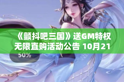 《颤抖吧三国》送GM特权无限直购活动公告 10月21日至27日激情上线