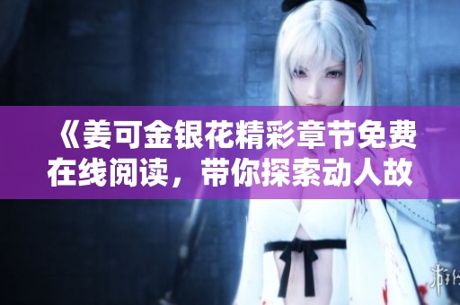 《姜可金银花精彩章节免费在线阅读，带你探索动人故事》