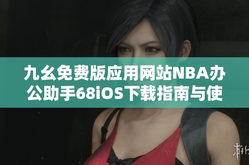 九幺免费版应用网站NBA办公助手68iOS下载指南与使用攻略