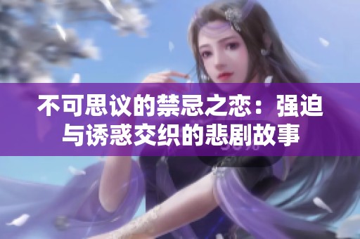 不可思议的禁忌之恋：强迫与诱惑交织的悲剧故事