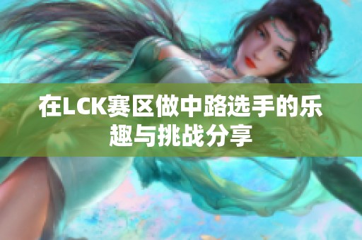 在LCK赛区做中路选手的乐趣与挑战分享
