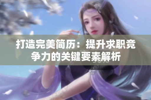 打造完美简历：提升求职竞争力的关键要素解析