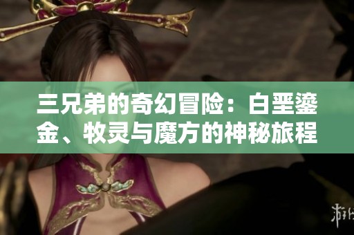 三兄弟的奇幻冒险：白垩鎏金、牧灵与魔方的神秘旅程