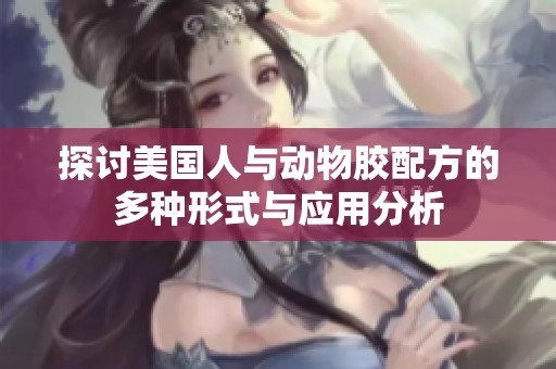 探讨美国人与动物胶配方的多种形式与应用分析
