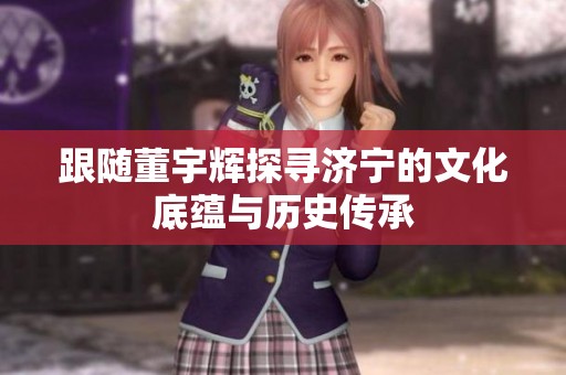 跟随董宇辉探寻济宁的文化底蕴与历史传承