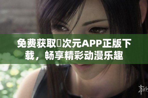 免费获取囧次元APP正版下载，畅享精彩动漫乐趣