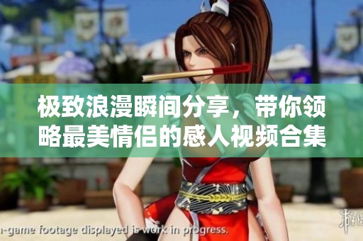 极致浪漫瞬间分享，带你领略最美情侣的感人视频合集