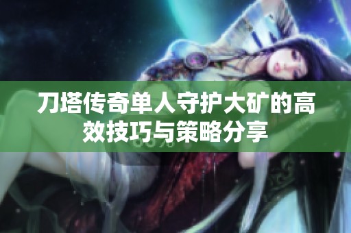 刀塔传奇单人守护大矿的高效技巧与策略分享