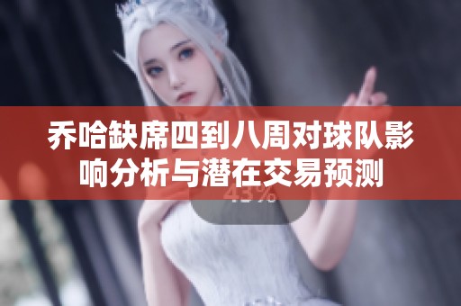 乔哈缺席四到八周对球队影响分析与潜在交易预测