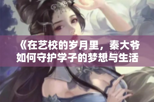 《在艺校的岁月里，秦大爷如何守护学子的梦想与生活》