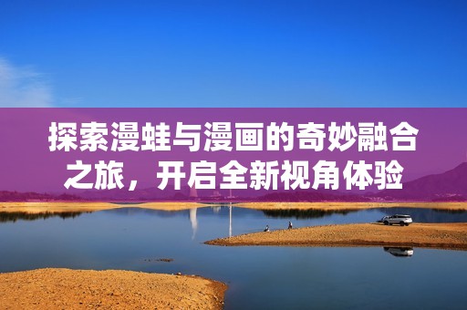 探索漫蛙与漫画的奇妙融合之旅，开启全新视角体验