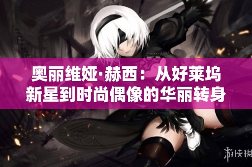 奥丽维娅·赫西：从好莱坞新星到时尚偶像的华丽转身