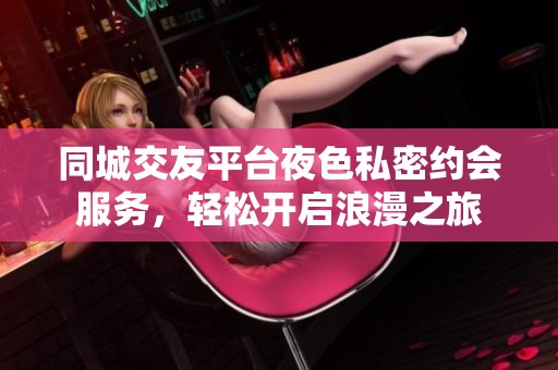 同城交友平台夜色私密约会服务，轻松开启浪漫之旅