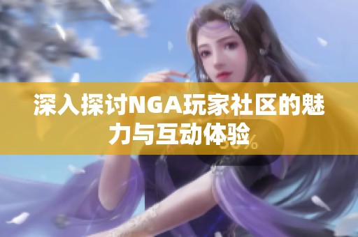 深入探讨NGA玩家社区的魅力与互动体验