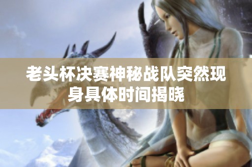 老头杯决赛神秘战队突然现身具体时间揭晓