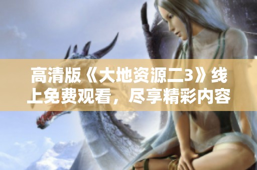 高清版《大地资源二3》线上免费观看，尽享精彩内容