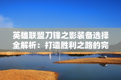 英雄联盟刀锋之影装备选择全解析：打造胜利之路的完美组合攻略