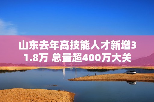 山东去年高技能人才新增31.8万 总量超400万大关