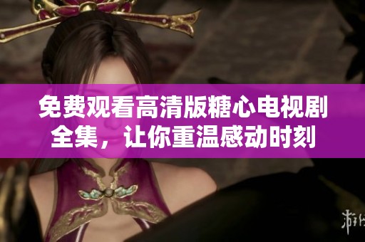 免费观看高清版糖心电视剧全集，让你重温感动时刻