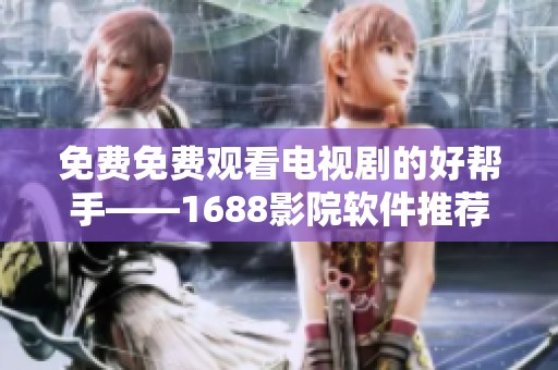 免费免费观看电视剧的好帮手——1688影院软件推荐