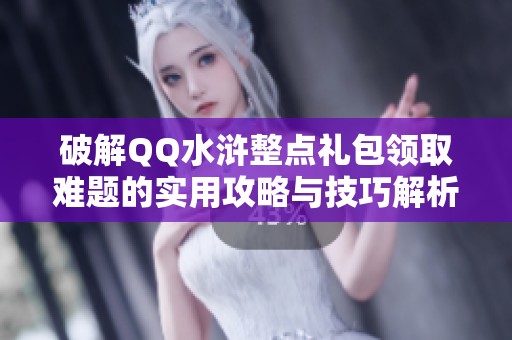 破解QQ水浒整点礼包领取难题的实用攻略与技巧解析