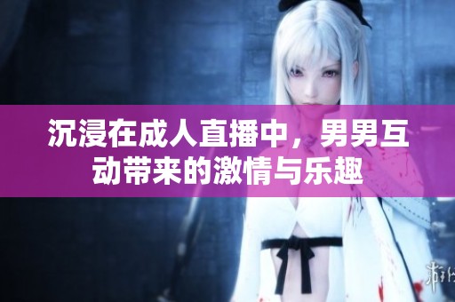 沉浸在成人直播中，男男互动带来的激情与乐趣