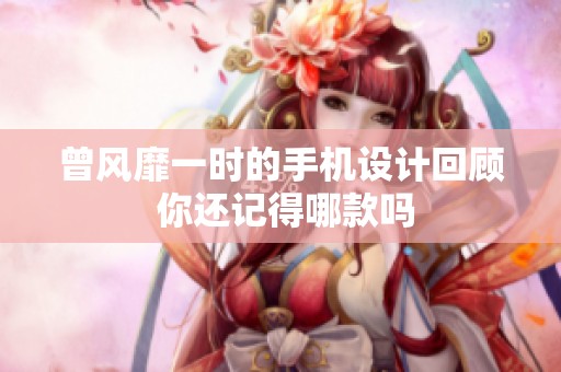 曾风靡一时的手机设计回顾 你还记得哪款吗
