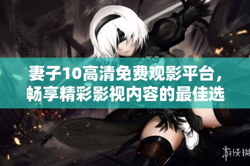 妻子10高清免费观影平台，畅享精彩影视内容的最佳选择