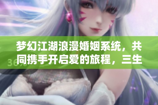 梦幻江湖浪漫婚姻系统，共同携手开启爱的旅程，三生三世永相随