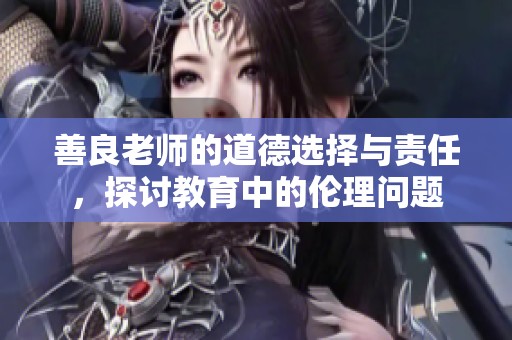 善良老师的道德选择与责任，探讨教育中的伦理问题