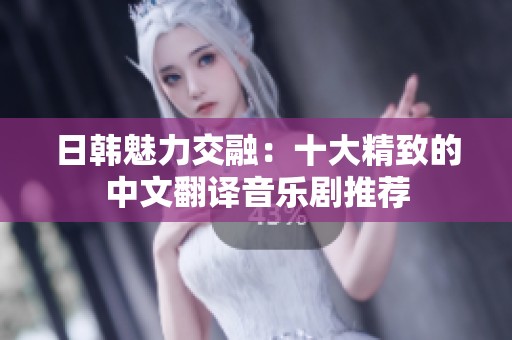 日韩魅力交融：十大精致的中文翻译音乐剧推荐