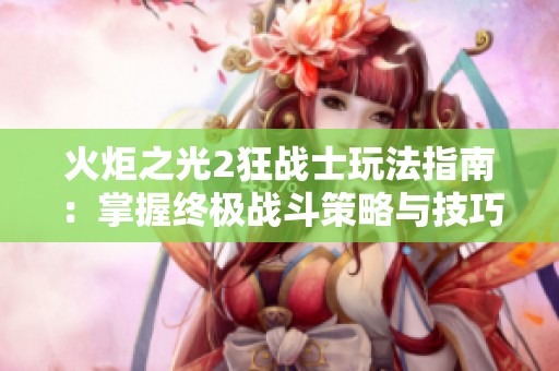 火炬之光2狂战士玩法指南：掌握终极战斗策略与技巧解析