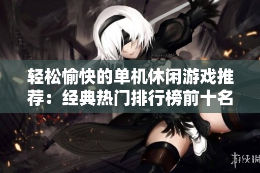 轻松愉快的单机休闲游戏推荐：经典热门排行榜前十名
