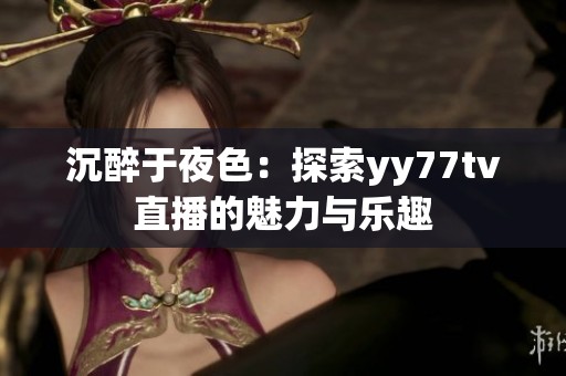 沉醉于夜色：探索yy77tv直播的魅力与乐趣