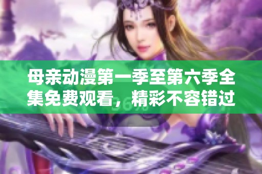 母亲动漫第一季至第六季全集免费观看，精彩不容错过