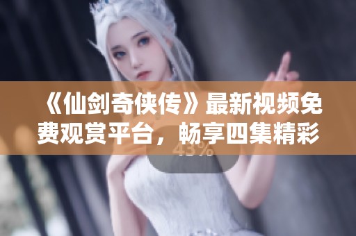 《仙剑奇侠传》最新视频免费观赏平台，畅享四集精彩内容