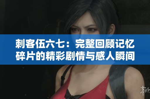 刺客伍六七：完整回顾记忆碎片的精彩剧情与感人瞬间
