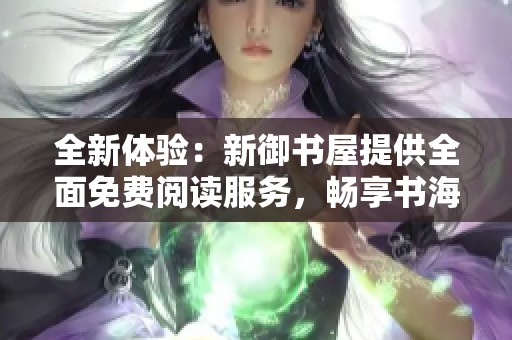 全新体验：新御书屋提供全面免费阅读服务，畅享书海人生