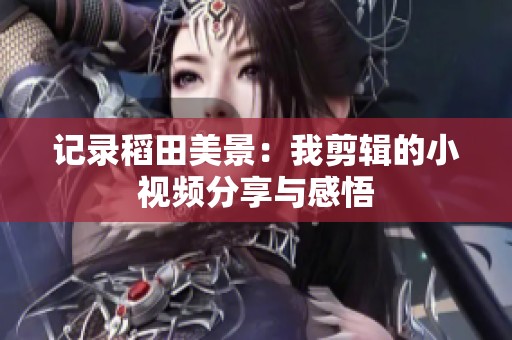 记录稻田美景：我剪辑的小视频分享与感悟