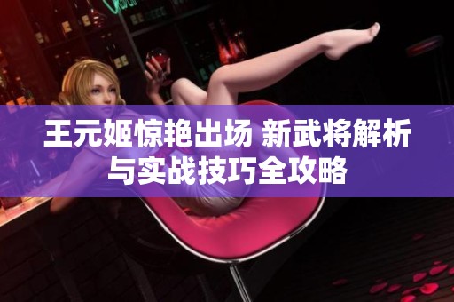王元姬惊艳出场 新武将解析与实战技巧全攻略