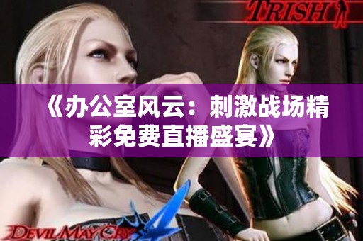 《办公室风云：刺激战场精彩免费直播盛宴》