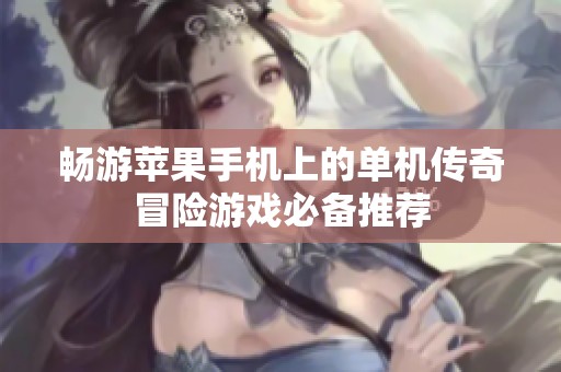 畅游苹果手机上的单机传奇冒险游戏必备推荐