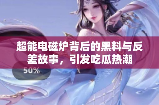 超能电磁炉背后的黑料与反差故事，引发吃瓜热潮